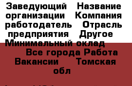 Заведующий › Название организации ­ Компания-работодатель › Отрасль предприятия ­ Другое › Минимальный оклад ­ 30 000 - Все города Работа » Вакансии   . Томская обл.